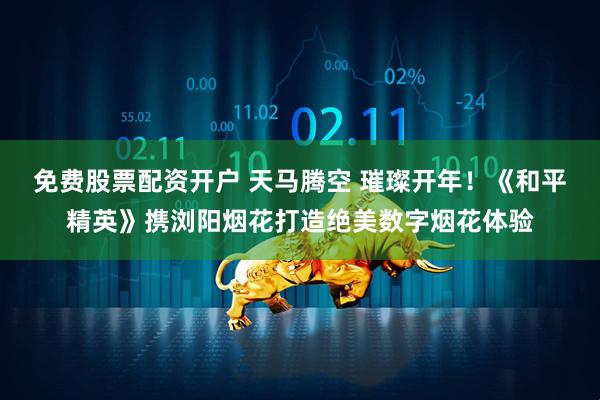 免费股票配资开户 天马腾空 璀璨开年！《和平精英》携浏阳烟花打造绝美数字烟花体验