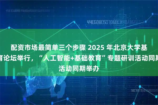 配资市场最简单三个步骤 2025 年北京大学基础教育论坛举行，“人工智能+基础教育”专题研训活动同期举办