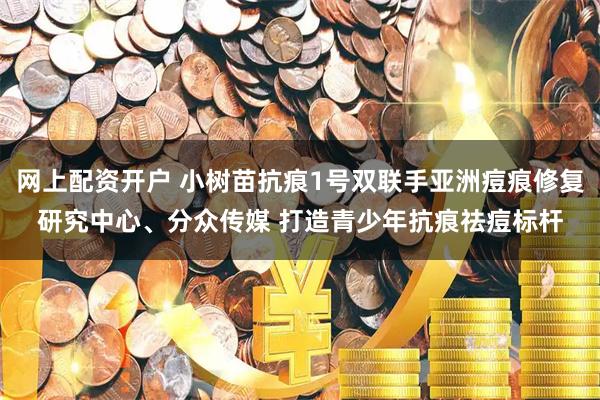 网上配资开户 小树苗抗痕1号双联手亚洲痘痕修复研究中心、分众传媒 打造青少年抗痕祛痘标杆