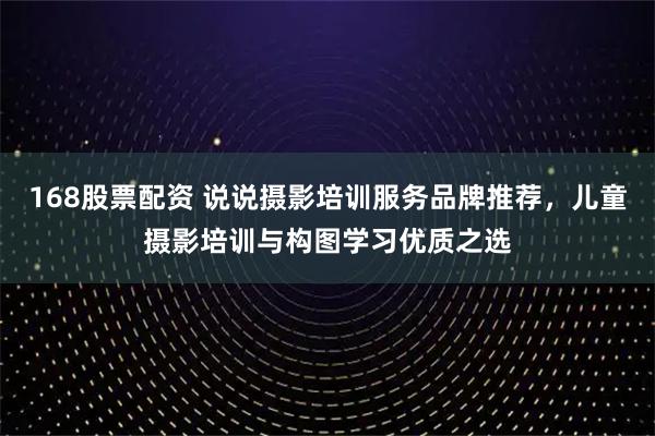 168股票配资 说说摄影培训服务品牌推荐，儿童摄影培训与构图学习优质之选