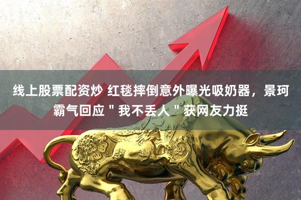 线上股票配资炒 红毯摔倒意外曝光吸奶器，景珂霸气回应＂我不丢人＂获网友力挺