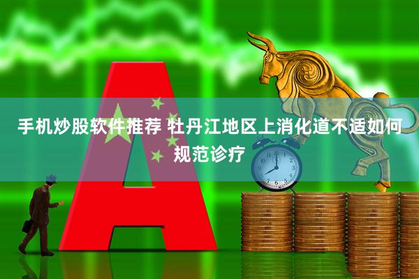 手机炒股软件推荐 牡丹江地区上消化道不适如何规范诊疗