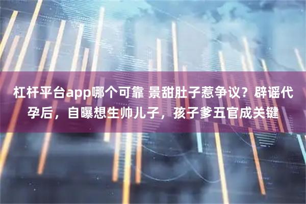 杠杆平台app哪个可靠 景甜肚子惹争议？辟谣代孕后，自曝想生帅儿子，孩子爹五官成关键