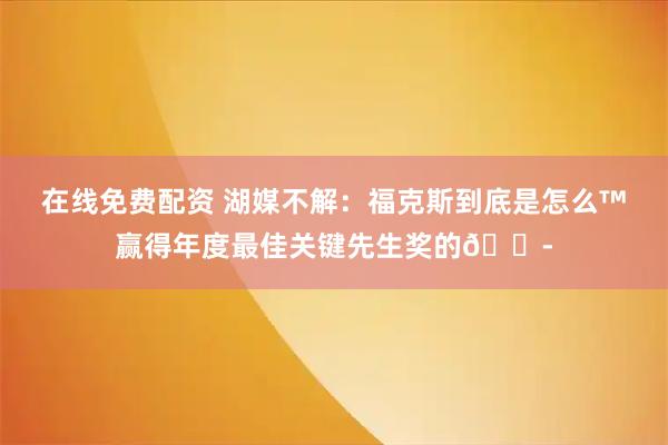 在线免费配资 湖媒不解：福克斯到底是怎么™赢得年度最佳关键先生奖的😭