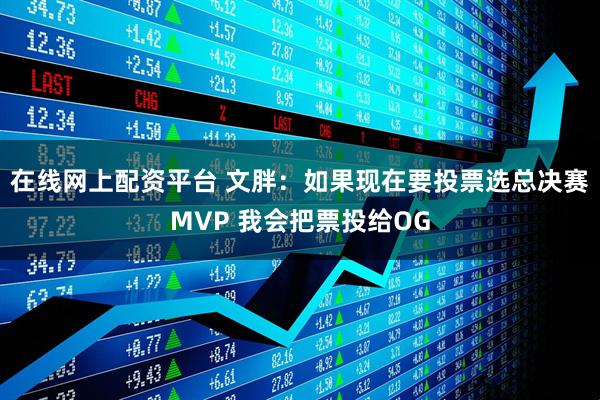 在线网上配资平台 文胖：如果现在要投票选总决赛MVP 我会把票投给OG