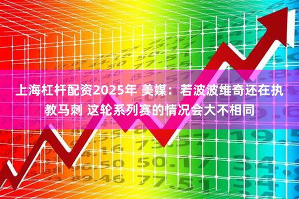 上海杠杆配资2025年 美媒：若波波维奇还在执教马刺 这轮系列赛的情况会大不相同