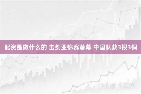 配资是做什么的 击剑亚锦赛落幕 中国队获3银3铜
