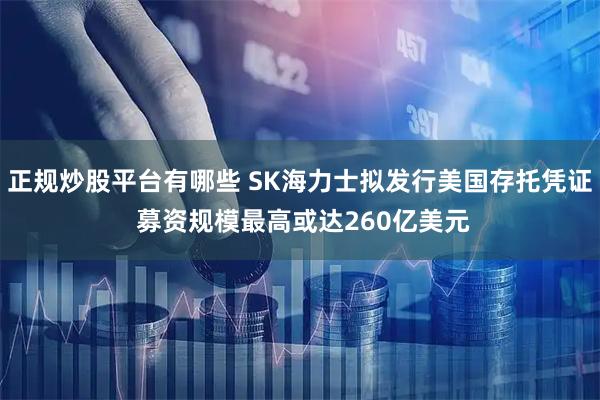 正规炒股平台有哪些 SK海力士拟发行美国存托凭证 募资规模最高或达260亿美元