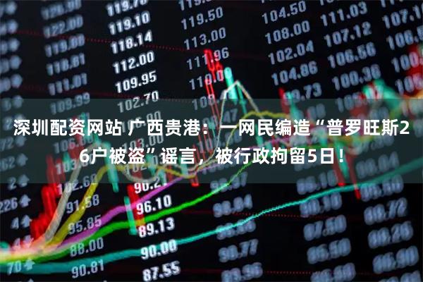 深圳配资网站 广西贵港：一网民编造“普罗旺斯26户被盗”谣言，被行政拘留5日！