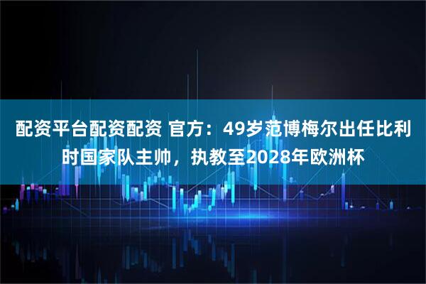 配资平台配资配资 官方：49岁范博梅尔出任比利时国家队主帅，执教至2028年欧洲杯