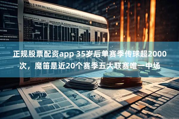 正规股票配资app 35岁后单赛季传球超2000次，魔笛是近20个赛季五大联赛唯一中场