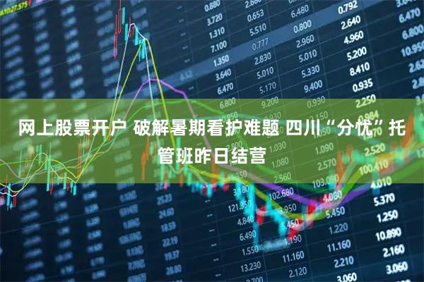 网上股票开户 破解暑期看护难题 四川“分忧”托管班昨日结营