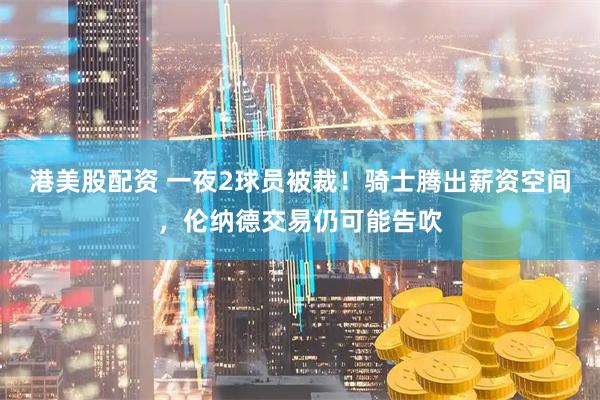 港美股配资 一夜2球员被裁！骑士腾出薪资空间，伦纳德交易仍可能告吹