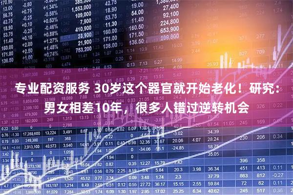 专业配资服务 30岁这个器官就开始老化!研究:男女相差10年,很多人错过逆转机会