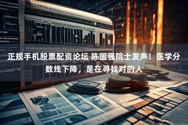 正规手机股票配资论坛 陈国强院士发声！医学分数线下降，是在寻找对的人