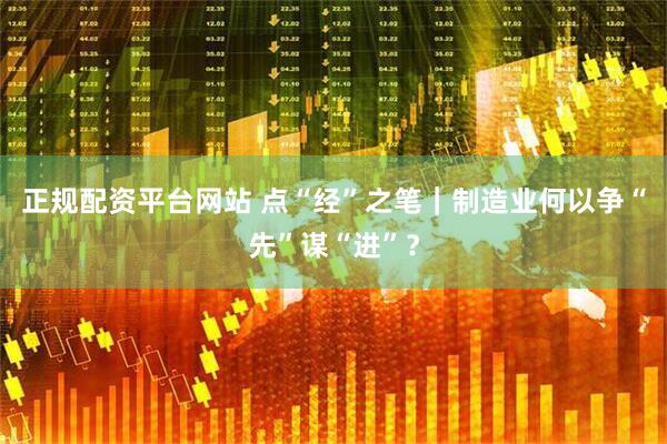 正规配资平台网站 点“经”之笔｜制造业何以争“先”谋“进”？