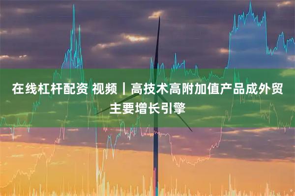 在线杠杆配资 视频｜高技术高附加值产品成外贸主要增长引擎