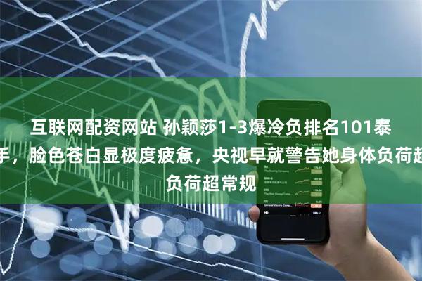 互联网配资网站 孙颖莎1-3爆冷负排名101泰国选手，脸色苍白显极度疲惫，央视早就警告她身体负荷超常规